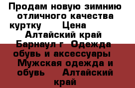 Продам новую зимнию отличного качества куртку!!! › Цена ­ 5 000 - Алтайский край, Барнаул г. Одежда, обувь и аксессуары » Мужская одежда и обувь   . Алтайский край